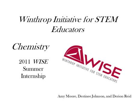 Winthrop Initiative for STEM Educators 2011 WISE Summer Internship Chemistry Amy Moore, Destinee Johnson, and Derion Reid.