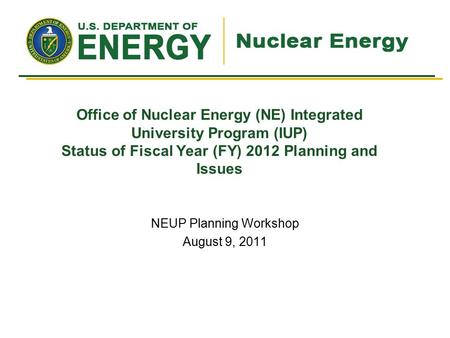 Office of Nuclear Energy (NE) Integrated University Program (IUP) Status of Fiscal Year (FY) 2012 Planning and Issues NEUP Planning Workshop August 9,
