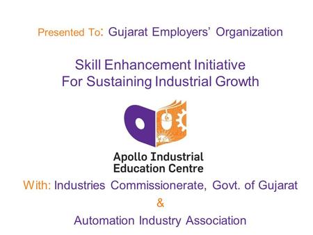 Presented To : Gujarat Employers’ Organization Skill Enhancement Initiative For Sustaining Industrial Growth With: Industries Commissionerate, Govt. of.