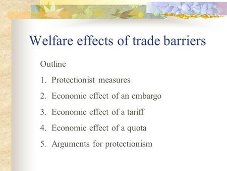 Welfare effects of trade barriers Outline 1.Protectionist measures 2.Economic effect of an embargo 3.Economic effect of a tariff 4.Economic effect of.