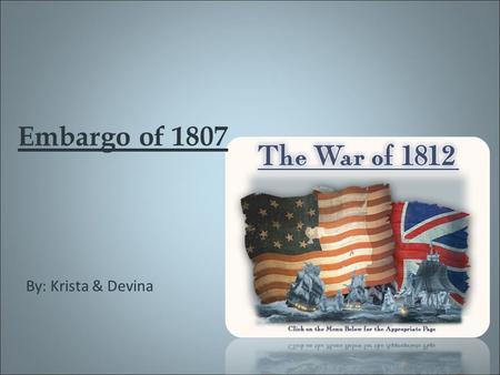 Embargo of 1807 By: Krista & Devina. What Started it? In 1803 Britain and France went to war again. The British Navy were running out of men so they began.