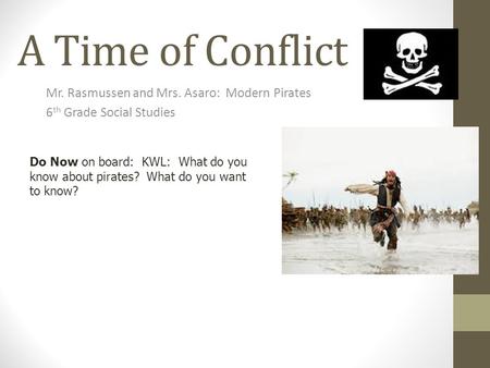 A Time of Conflict Mr. Rasmussen and Mrs. Asaro: Modern Pirates 6 th Grade Social Studies Do Now on board: KWL: What do you know about pirates? What do.