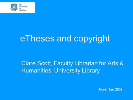 ETheses and copyright Clare Scott, Faculty Librarian for Arts & Humanities, University Library November 2009.