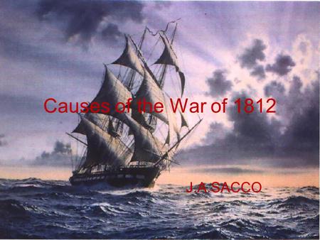 Causes of the War of 1812 J.A.SACCO. Causes of the War of 1812 Jefferson foreign policy based on three principles: “No entangling alliances”- England.