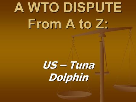 A WTO DISPUTE From A to Z: US – Tuna Dolphin. The Tuna - Dolphins Case: Brief Background In the eastern tropical Pacific Ocean, schools of In the eastern.
