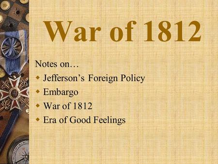 War of 1812 Notes on…  Jefferson’s Foreign Policy  Embargo  War of 1812  Era of Good Feelings.