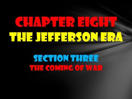 CHAPTER EIGHT THE JEFFERSON ERA Section THREE THE COMING OF WAR