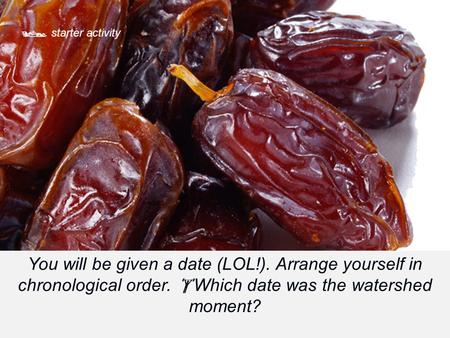  starter activity You will be given a date (LOL!). Arrange yourself in chronological order.  Which date was the watershed moment?