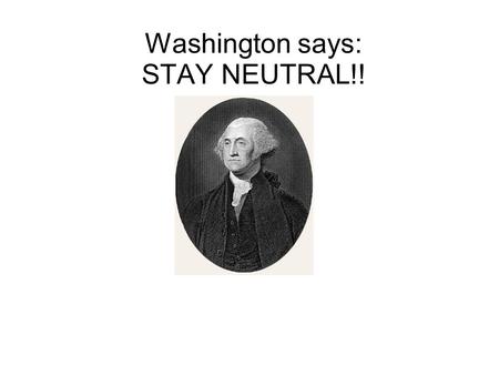 Washington says: STAY NEUTRAL!!. Would anyone care to explain: THE WAR OF 1812????