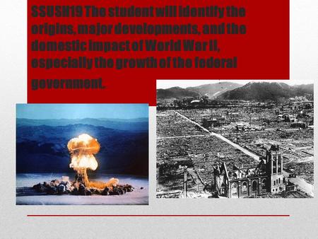 SSUSH19 The student will identify the origins, major developments, and the domestic impact of World War II, especially the growth of the federal government.