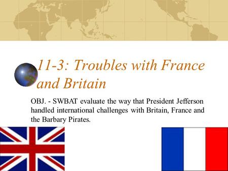 11-3: Troubles with France and Britain OBJ. - SWBAT evaluate the way that President Jefferson handled international challenges with Britain, France and.
