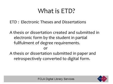 FCLA Digital Library Services What is ETD? ETD : Electronic Theses and Dissertations A thesis or dissertation created and submitted in electronic form.