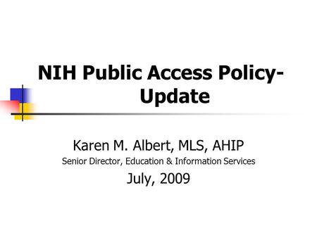 NIH Public Access Policy- Update Karen M. Albert, MLS, AHIP Senior Director, Education & Information Services July, 2009.