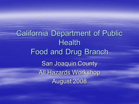 California Department of Public Health Food and Drug Branch San Joaquin County All Hazards Workshop August 2008.