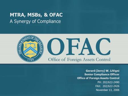 MTRA, MSBs, & OFAC A Synergy of Compliance Gerard (Jerry) W. LiVigni Senior Compliance Officer Office of Foreign Assets Control PH: 202/622-2490 FAX: 202/622-2426.