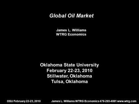 OSU February 22-23, 2010James L. Williams WTRG Economics 479-293-4081 www.wtrg.com Global Oil Market James L. Williams WTRG Economics Oklahoma State University.