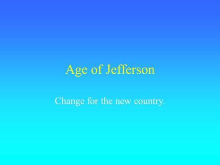 Age of Jefferson Change for the new country.. Differences in Party Federalists Strong, central gov’t. Rule by the “best people.” Distrusted total democracy.