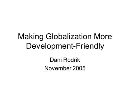 Making Globalization More Development-Friendly Dani Rodrik November 2005.