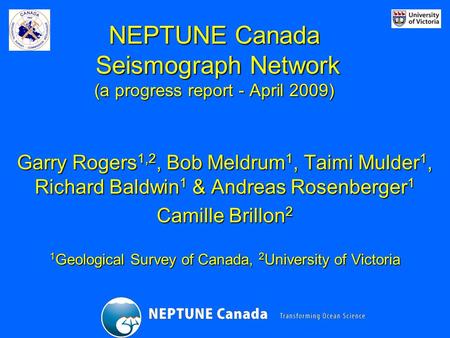 NEPTUNE Canada Seismograph Network (a progress report - April 2009) Garry Rogers 1,2, Bob Meldrum 1, Taimi Mulder 1, Richard Baldwin 1 & Andreas Rosenberger.