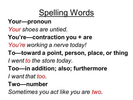 Spelling Words Your—pronoun Your shoes are untied. You’re—contraction you + are You’re working a nerve today! To—toward a point, person, place, or thing.