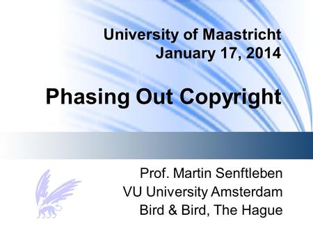 University of Maastricht January 17, 2014 Phasing Out Copyright Prof. Martin Senftleben VU University Amsterdam Bird & Bird, The Hague.