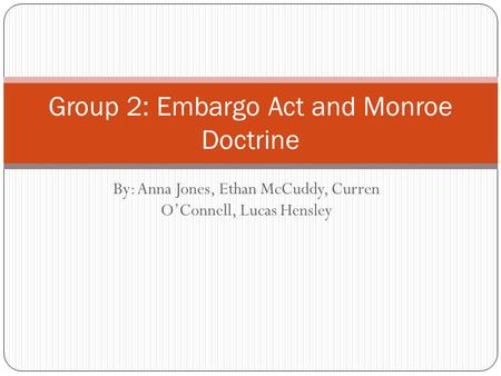 By: Anna Jones, Ethan McCuddy, Curren O’Connell, Lucas Hensley Group 2: Embargo Act and Monroe Doctrine.