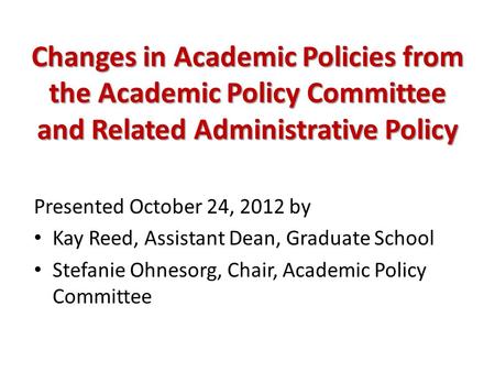 Changes in Academic Policies from the Academic Policy Committee and Related Administrative Policy Presented October 24, 2012 by Kay Reed, Assistant Dean,