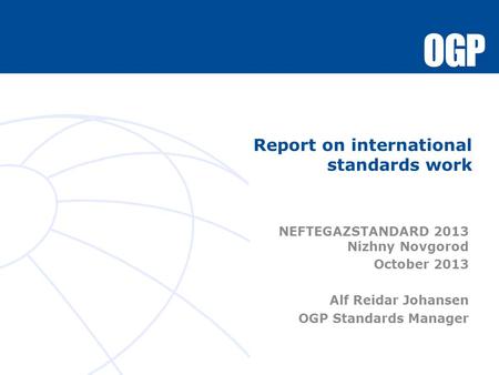 Report on international standards work NEFTEGAZSTANDARD 2013 Nizhny Novgorod October 2013 Alf Reidar Johansen OGP Standards Manager.