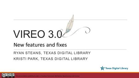 VIREO 3.0 RYAN STEANS, TEXAS DIGITAL LIBRARY KRISTI PARK, TEXAS DIGITAL LIBRARY New features and fixes This presentation published under a Creative Commons.