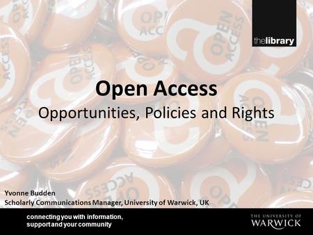 Connecting you with information, support and your community Yvonne Budden Scholarly Communications Manager, University of Warwick, UK Open Access Opportunities,