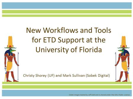 New Workflows and Tools for ETD Support at the University of Florida Christy Shorey (UF) and Mark Sullivan (Sobek Digital) Sobek image created by Jeff.