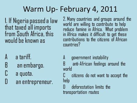 Warm Up- February 4, 2011 1. If Nigeria passed a law that taxed all imports from South Africa, this would be known as A a tariff. B an embargo. C a quota.