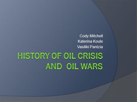Cody Mitchell Katerina Koule Vasiliki Pantzia. History of oil crisis and oil wars.