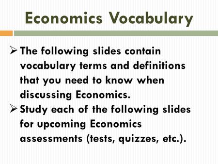 Economics Vocabulary The following slides contain vocabulary terms and definitions that you need to know when discussing Economics. Study each of the following.