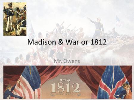 Madison & War or 1812 Mr. Owens. Madison’s Presidency 1809-1817 1808 Election Madison defeats Charles Pinkney, but Federalists gained seats in Congress.
