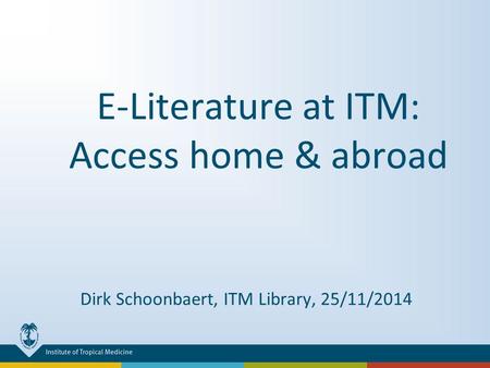 E-Literature at ITM: Access home & abroad Dirk Schoonbaert, ITM Library, 25/11/2014.