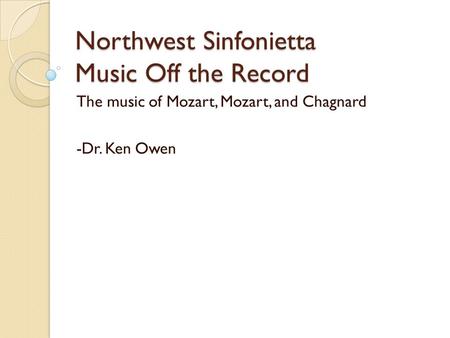 Northwest Sinfonietta Music Off the Record The music of Mozart, Mozart, and Chagnard -Dr. Ken Owen.