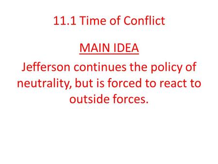11.1 Time of Conflict MAIN IDEA Jefferson continues the policy of neutrality, but is forced to react to outside forces.