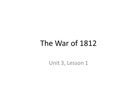 The War of 1812 Unit 3, Lesson 1. Essential Idea The War of 1812 helped make the United States a world power and sparked of national pride. ADD HISTORY.