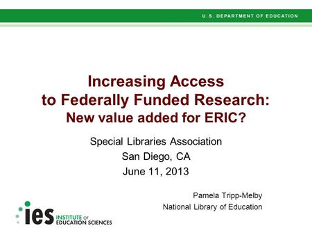 Increasing Access to Federally Funded Research: New value added for ERIC? Special Libraries Association San Diego, CA June 11, 2013 Pamela Tripp-Melby.