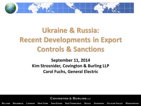 Ukraine & Russia: Recent Developments in Export Controls & Sanctions September 11, 2014 Kim Strosnider, Covington & Burling LLP Carol Fuchs, General Electric.