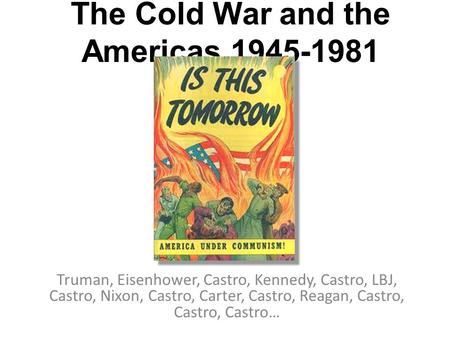 The Cold War and the Americas 1945-1981 Truman, Eisenhower, Castro, Kennedy, Castro, LBJ, Castro, Nixon, Castro, Carter, Castro, Reagan, Castro, Castro,