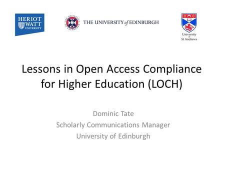 Lessons in Open Access Compliance for Higher Education (LOCH) Dominic Tate Scholarly Communications Manager University of Edinburgh.