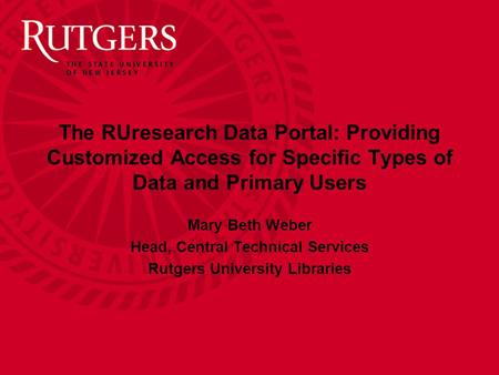 The RUresearch Data Portal: Providing Customized Access for Specific Types of Data and Primary Users Mary Beth Weber Head, Central Technical Services Rutgers.