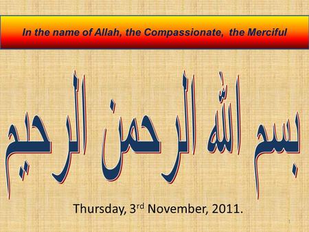 1 In the name of Allah, the Compassionate, the Merciful Thursday, 3 rd November, 2011.