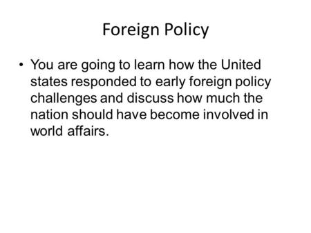 Foreign Policy You are going to learn how the United states responded to early foreign policy challenges and discuss how much the nation should have become.