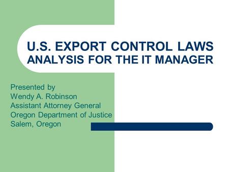 U.S. EXPORT CONTROL LAWS ANALYSIS FOR THE IT MANAGER Presented by Wendy A. Robinson Assistant Attorney General Oregon Department of Justice Salem, Oregon.