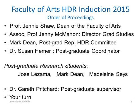 Faculty of Arts HDR Induction 2015 Order of Proceedings Prof. Jennie Shaw, Dean of the Faculty of Arts Assoc. Prof Jenny McMahon: Director Grad Studies.