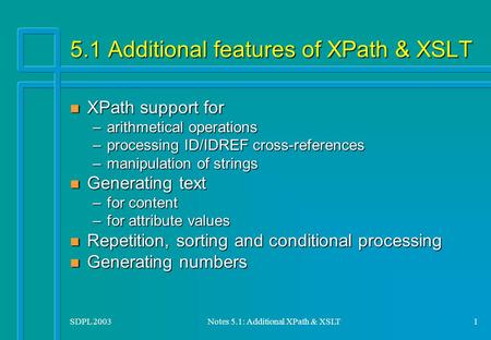 SDPL 2003Notes 5.1: Additional XPath & XSLT1 5.1 Additional features of XPath & XSLT n XPath support for –arithmetical operations –processing ID/IDREF.