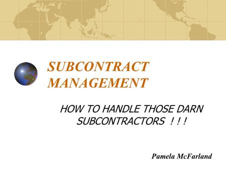 SUBCONTRACT MANAGEMENT HOW TO HANDLE THOSE DARN SUBCONTRACTORS ! ! ! Pamela McFarland.